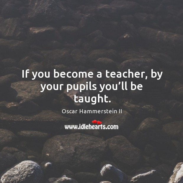 If you become a teacher, by your pupils you’ll be taught. Oscar Hammerstein II Picture Quote