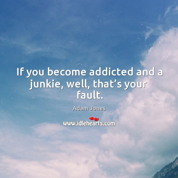If you become addicted and a junkie, well, that’s your fault. Adam Jones Picture Quote