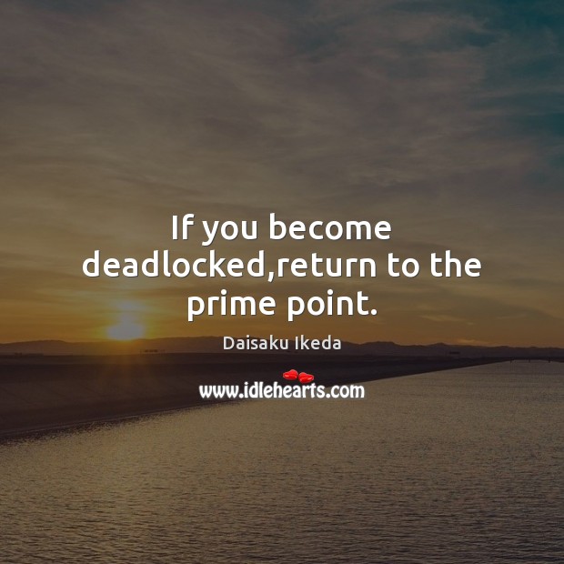 If you become deadlocked,return to the prime point. Daisaku Ikeda Picture Quote