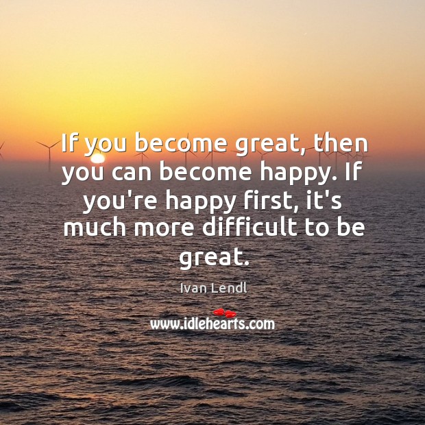 If you become great, then you can become happy. If you’re happy Ivan Lendl Picture Quote