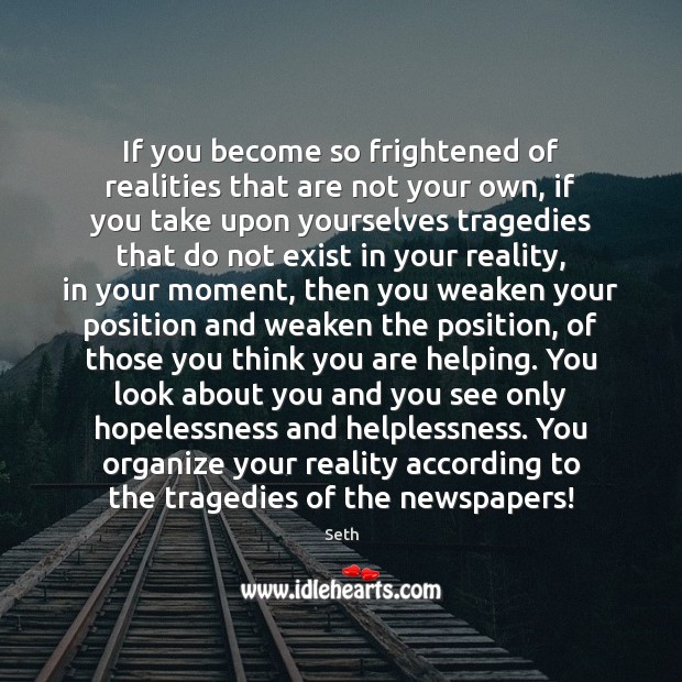 If you become so frightened of realities that are not your own, 