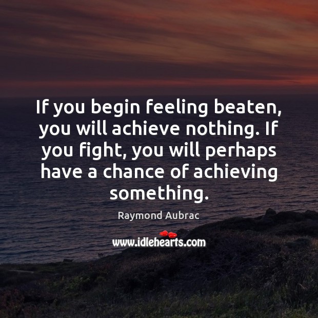 If you begin feeling beaten, you will achieve nothing. If you fight, Raymond Aubrac Picture Quote