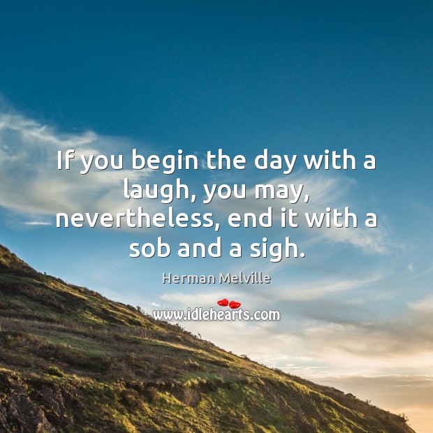 If you begin the day with a laugh, you may, nevertheless, end it with a sob and a sigh. Herman Melville Picture Quote