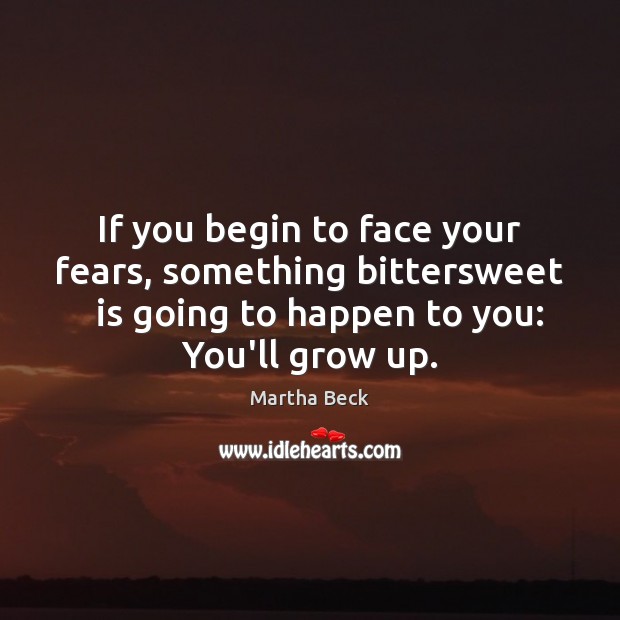 If you begin to face your fears, something bittersweet   is going to Martha Beck Picture Quote