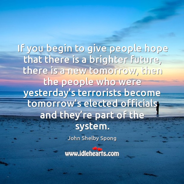If you begin to give people hope that there is a brighter future, there is a new tomorrow John Shelby Spong Picture Quote