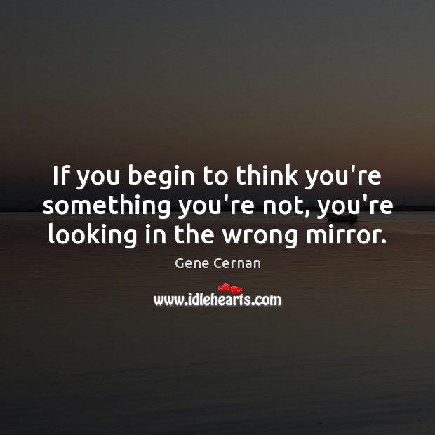 If you begin to think you’re something you’re not, you’re looking in the wrong mirror. Gene Cernan Picture Quote