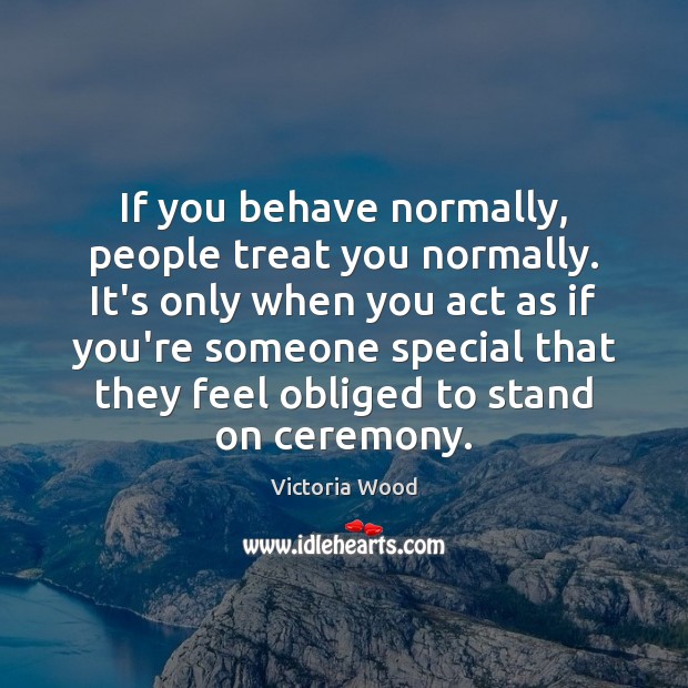 If you behave normally, people treat you normally. It’s only when you Image