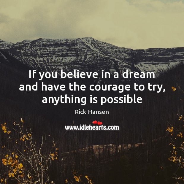 If you believe in a dream and have the courage to try, anything is possible Rick Hansen Picture Quote