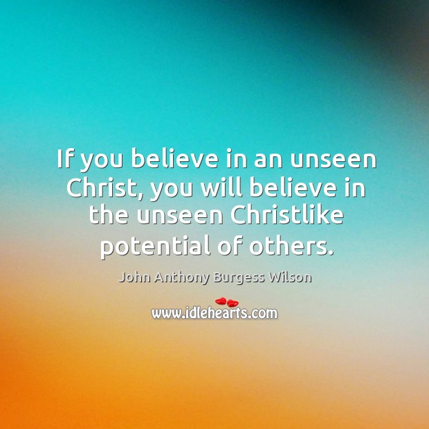 If you believe in an unseen christ, you will believe in the unseen christlike potential of others. John Anthony Burgess Wilson Picture Quote