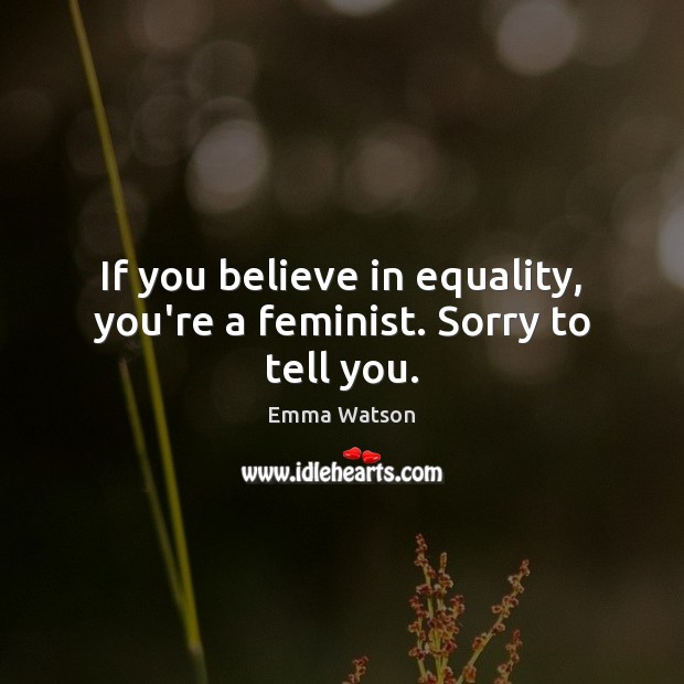 If you believe in equality, you’re a feminist. Sorry to tell you. Emma Watson Picture Quote
