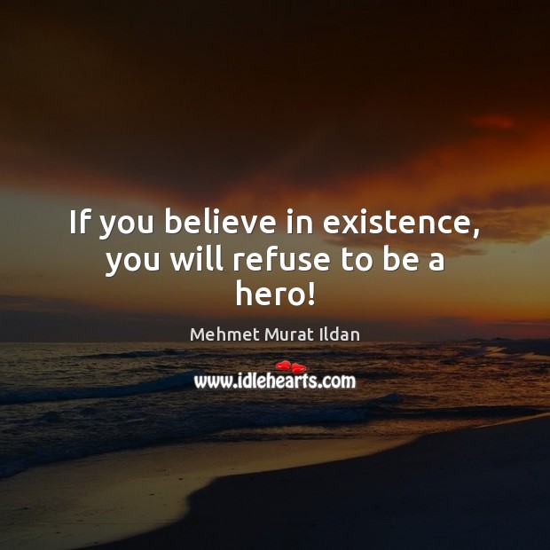 If you believe in existence, you will refuse to be a hero! Mehmet Murat Ildan Picture Quote