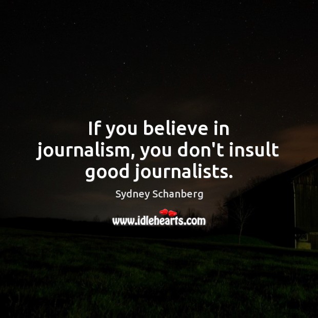 If you believe in journalism, you don’t insult good journalists. Insult Quotes Image