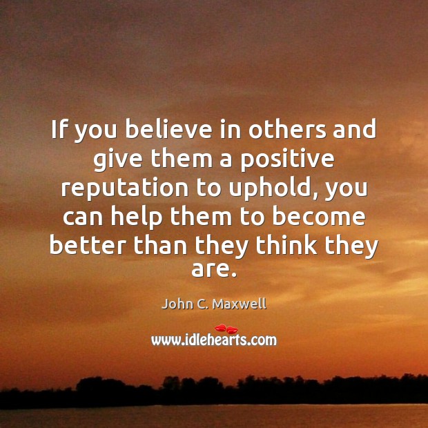 If you believe in others and give them a positive reputation to John C. Maxwell Picture Quote