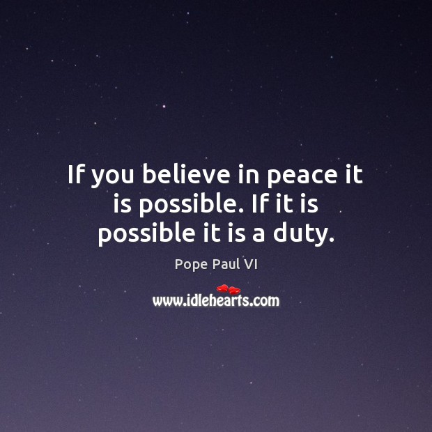 If you believe in peace it is possible. If it is possible it is a duty. Pope Paul VI Picture Quote