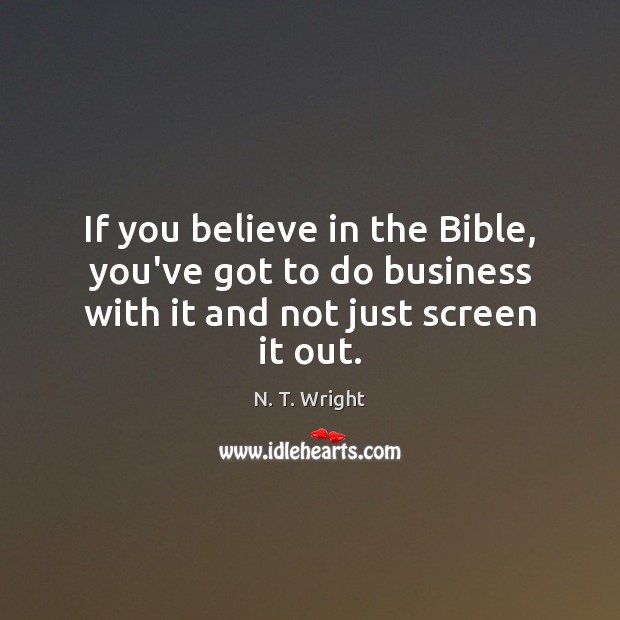 If you believe in the Bible, you’ve got to do business with it and not just screen it out. N. T. Wright Picture Quote