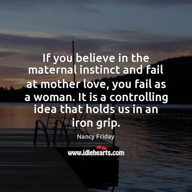 If you believe in the maternal instinct and fail at mother love, Nancy Friday Picture Quote