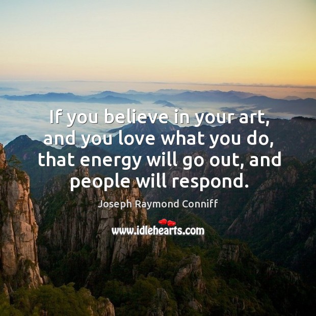 If you believe in your art, and you love what you do, that energy will go out, and people will respond. Joseph Raymond Conniff Picture Quote