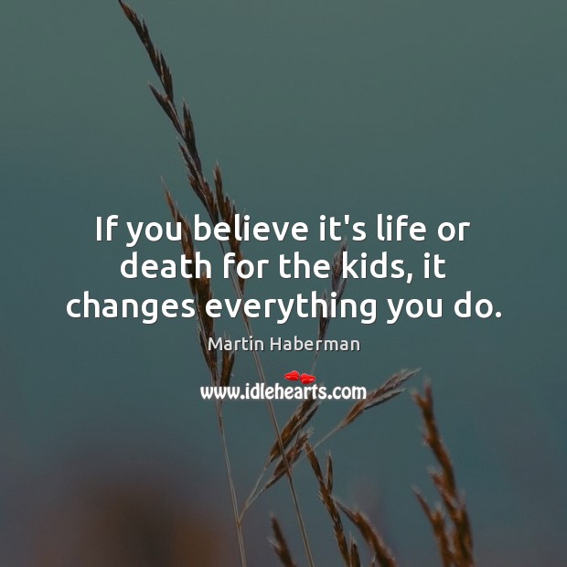 If you believe it’s life or death for the kids, it changes everything you do. Martin Haberman Picture Quote