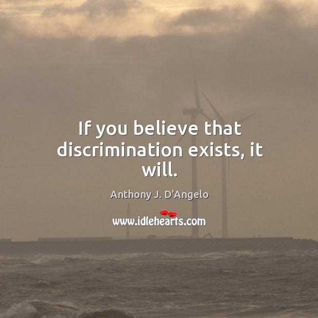 If you believe that discrimination exists, it will. Anthony J. D’Angelo Picture Quote