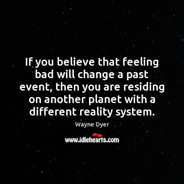 If you believe that feeling bad will change a past event, then Wayne Dyer Picture Quote