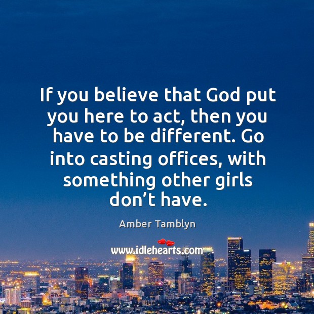 If you believe that God put you here to act, then you have to be different. Amber Tamblyn Picture Quote