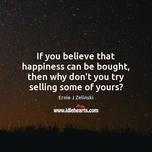 If you believe that happiness can be bought, then why don’t you try selling some of yours? Ernie J Zelinski Picture Quote