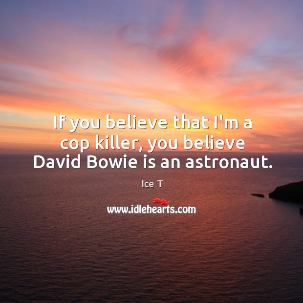 If you believe that I’m a cop killer, you believe David Bowie is an astronaut. Ice T Picture Quote