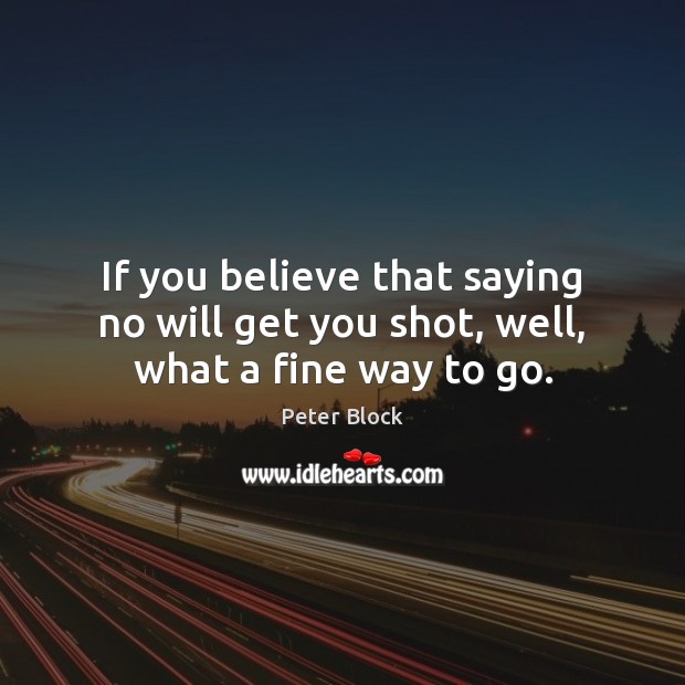 If you believe that saying no will get you shot, well, what a fine way to go. Peter Block Picture Quote