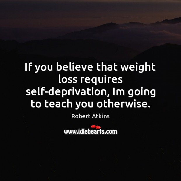 If you believe that weight loss requires self-deprivation, Im going to teach Robert Atkins Picture Quote