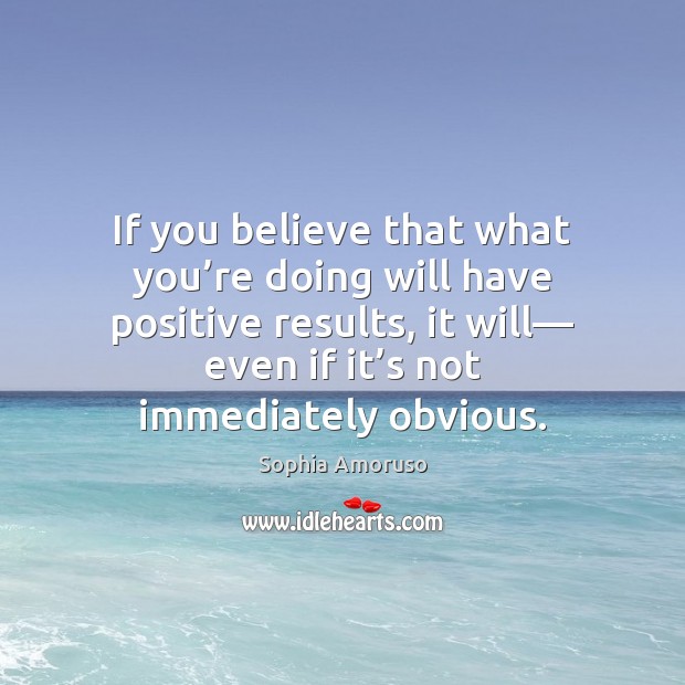 If you believe that what you’re doing will have positive results, Sophia Amoruso Picture Quote
