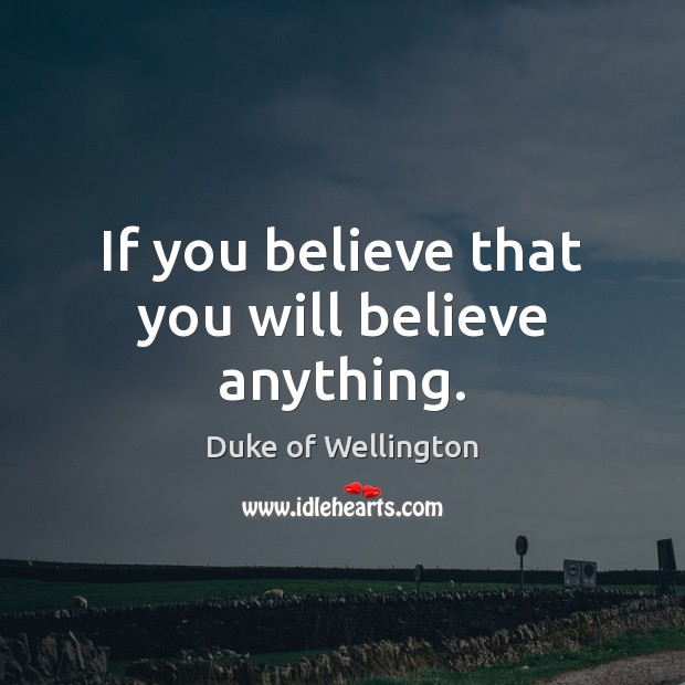 If you believe that you will believe anything. Duke of Wellington Picture Quote
