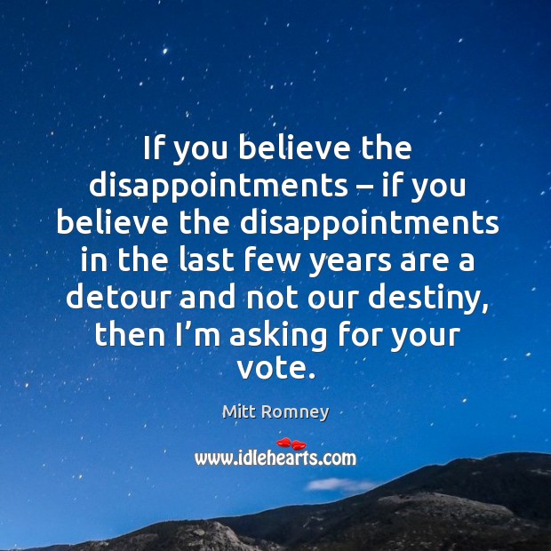 If you believe the disappointments – if you believe the disappointments in the last few years are a detour Mitt Romney Picture Quote
