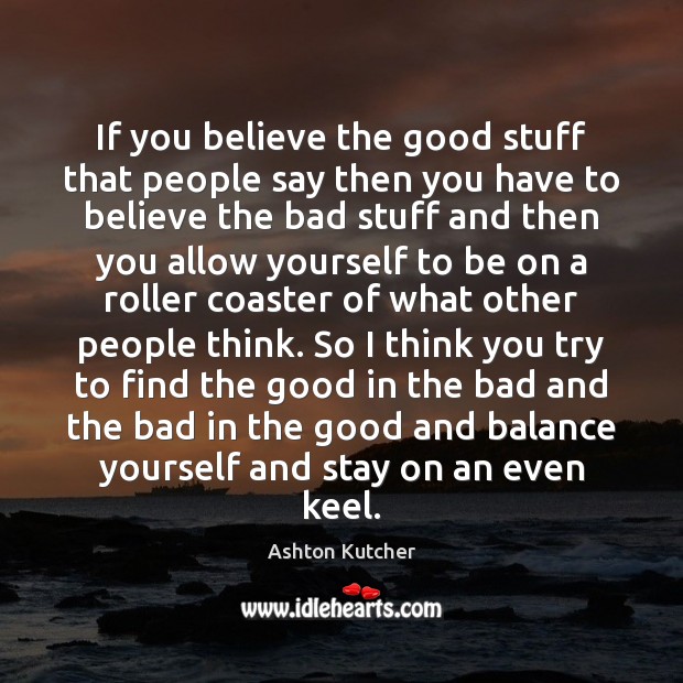 If you believe the good stuff that people say then you have Ashton Kutcher Picture Quote