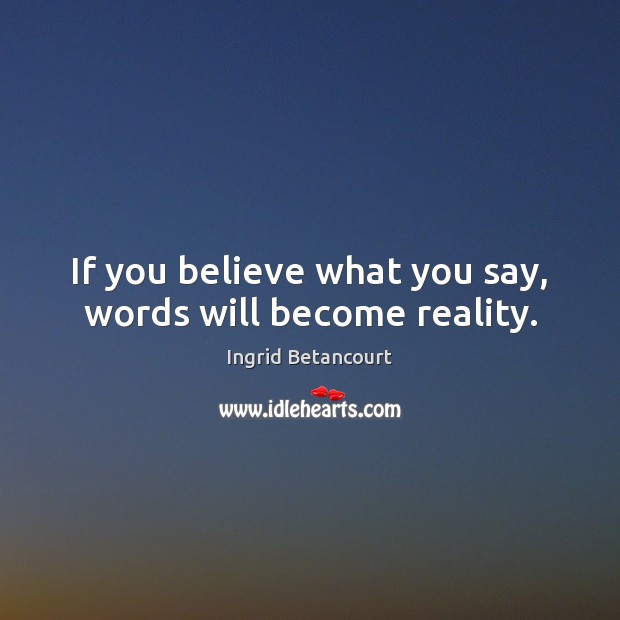 If you believe what you say, words will become reality. Ingrid Betancourt Picture Quote