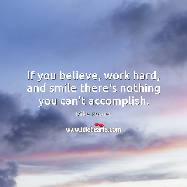 If you believe, work hard, and smile there’s nothing you can’t accomplish. Mike Posner Picture Quote