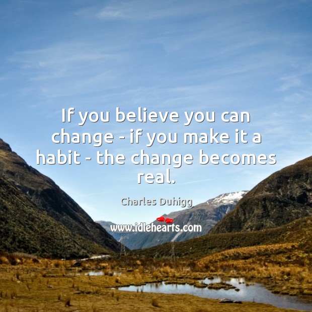 If you believe you can change – if you make it a habit – the change becomes real. Charles Duhigg Picture Quote
