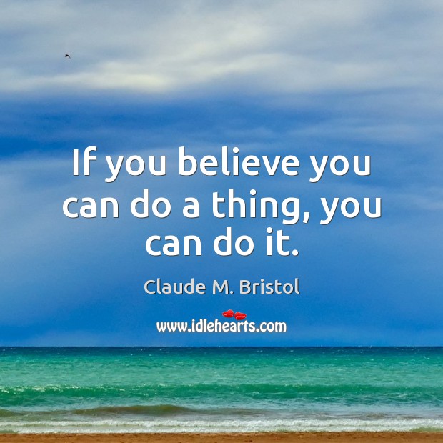 If you believe you can do a thing, you can do it. 