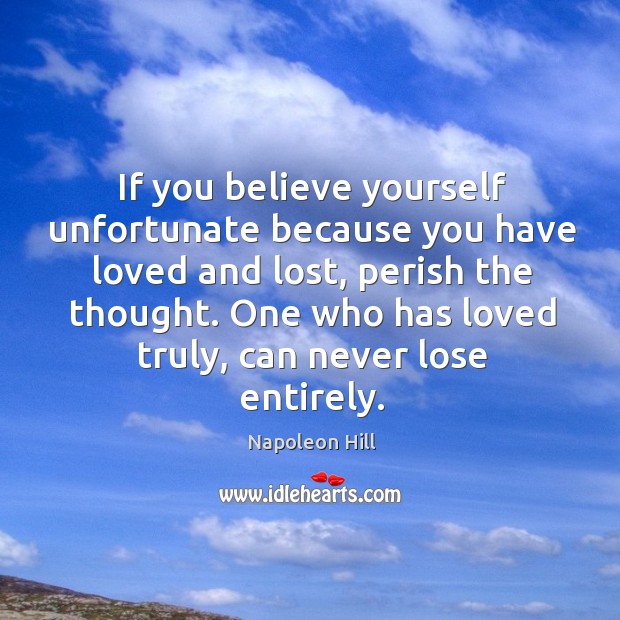 If you believe yourself unfortunate because you have loved and lost, perish Napoleon Hill Picture Quote