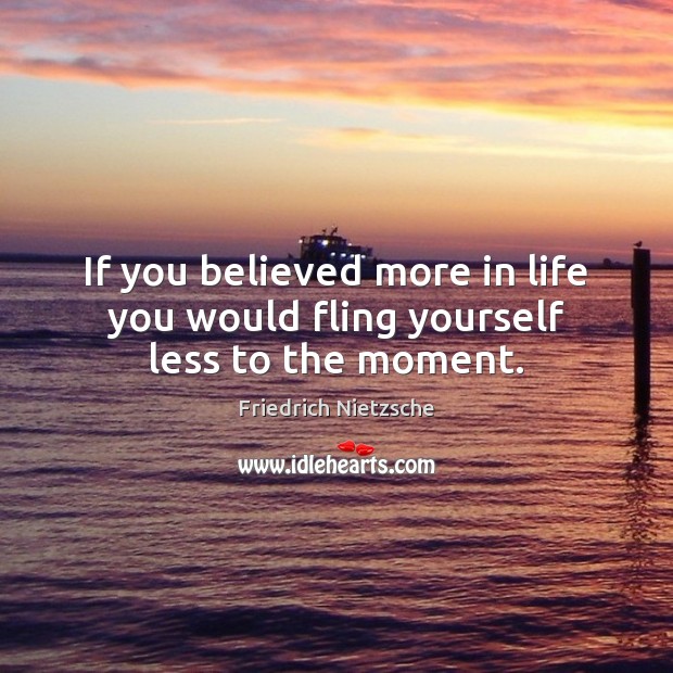 If you believed more in life you would fling yourself less to the moment. Image