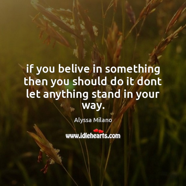 If you belive in something then you should do it dont let anything stand in your way. Image