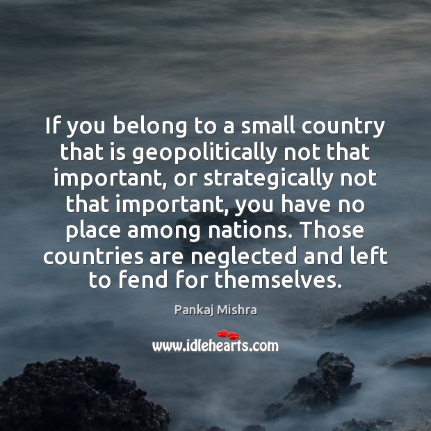 If you belong to a small country that is geopolitically not that Pankaj Mishra Picture Quote