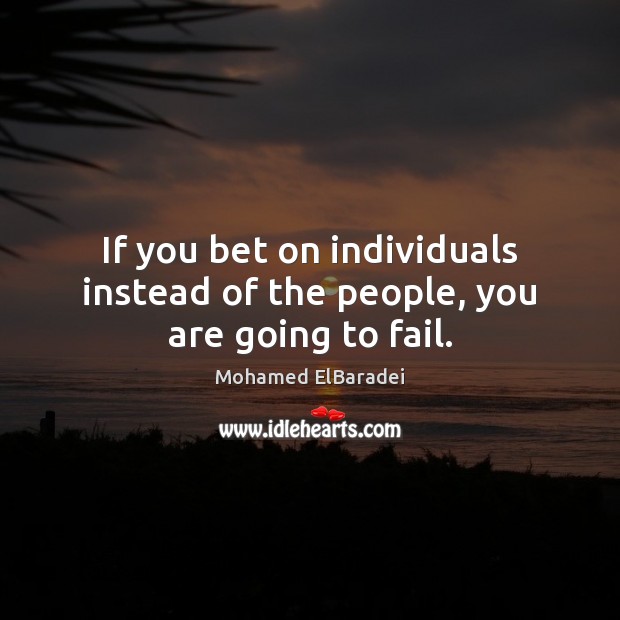If you bet on individuals instead of the people, you are going to fail. Mohamed ElBaradei Picture Quote
