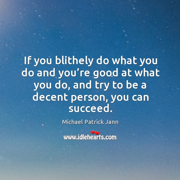 If you blithely do what you do and you’re good at what you do, and try to be a decent person, you can succeed. Michael Patrick Jann Picture Quote