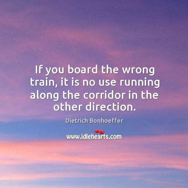 If you board the wrong train, it is no use running along the corridor in the other direction. Dietrich Bonhoeffer Picture Quote