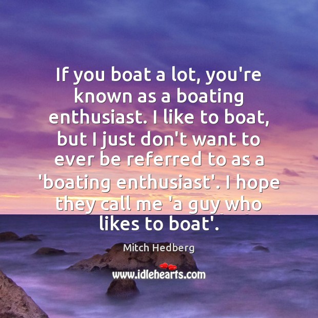 If you boat a lot, you’re known as a boating enthusiast. I Mitch Hedberg Picture Quote
