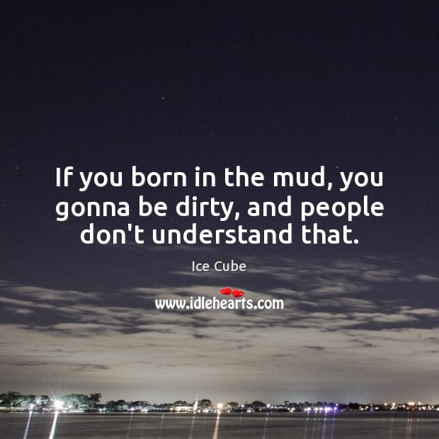 If you born in the mud, you gonna be dirty, and people don’t understand that. Image