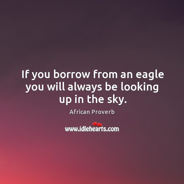 If you borrow from an eagle you will always be looking up in the sky. Image