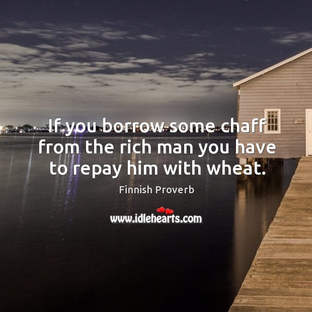 If you borrow some chaff from the rich man you have to repay him with wheat. Finnish Proverbs Image