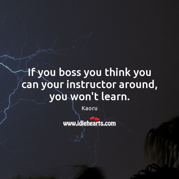 If you boss you think you can your instructor around, you won’t learn. Kaoru Picture Quote