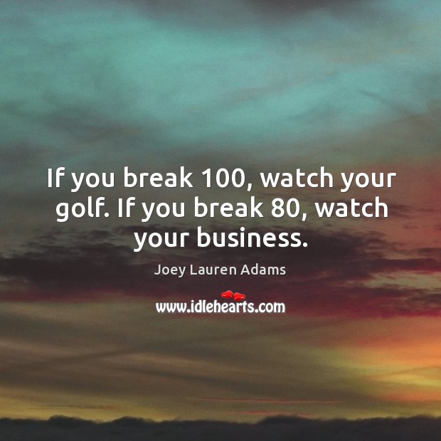 If you break 100, watch your golf. If you break 80, watch your business. Joey Lauren Adams Picture Quote